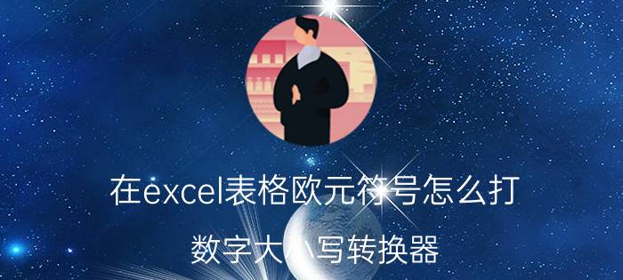 在excel表格欧元符号怎么打 数字大小写转换器？